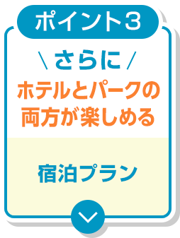 ポイント３　さらに ホテルとパークの両方が楽しめる 宿泊プラン