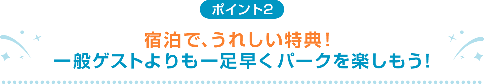ポイント2 宿泊で、うれしい特典！一般ゲストよりも一足早くパークを楽しもう！