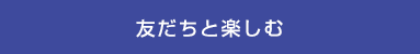 友だちと楽しむ