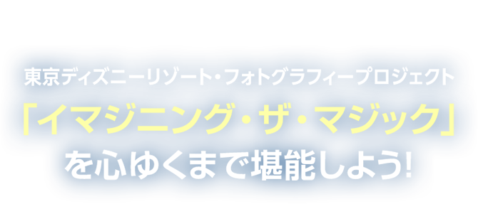 東京ディズニーリゾート・フォトグラフィープロジェクト 「イマジニング・ザ・マジック」を心ゆくまで堪能しよう！