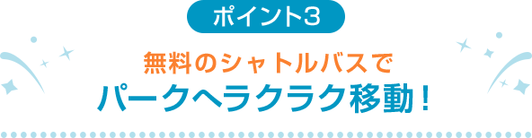 ポイント3 無料のシャトルバスでパークへラクラク移動！