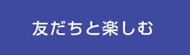 友だちと楽しむ