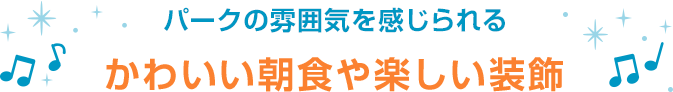 パークの雰囲気を感じられるかわいい朝食や楽しい装飾