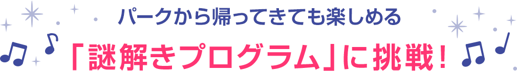 パークから帰ってきても楽しめる 「謎解きプログラム」に挑戦!