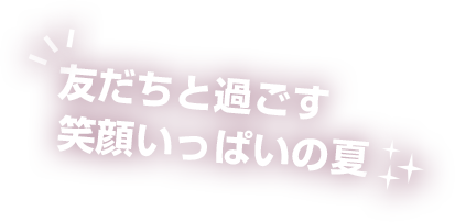 友だちと過ごす笑顔いっぱいの夏