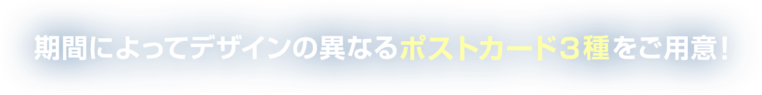 期間によってデザインの異なるポストカード３種をご用意！