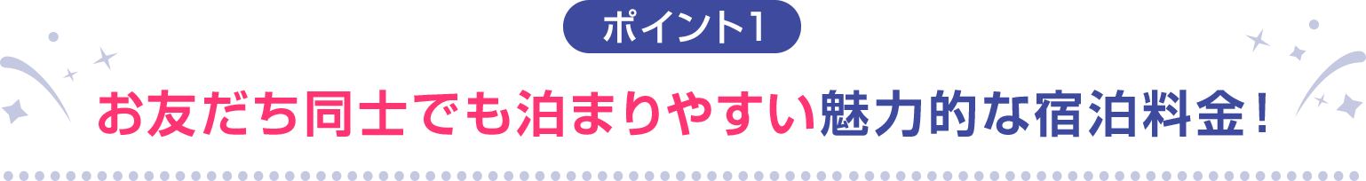 ポイント1 お友だち同士でも泊まりやすい魅力的な宿泊料金！