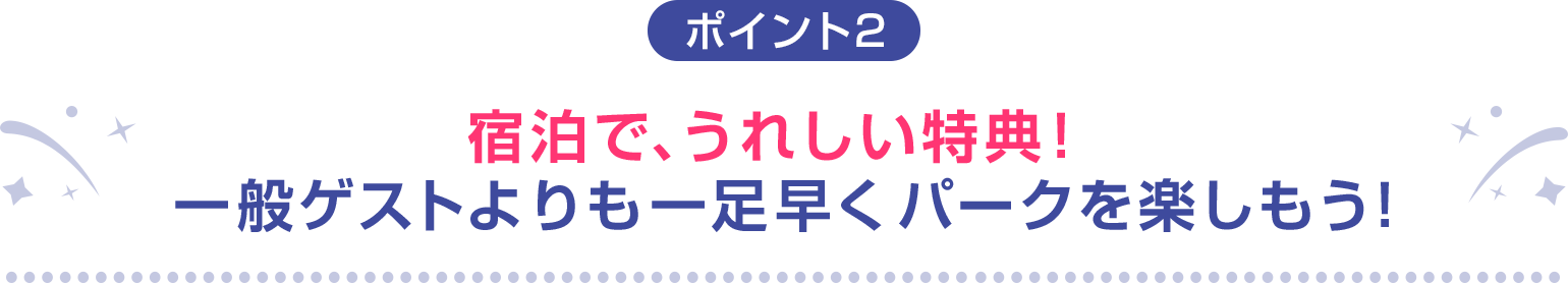 ポイント2 宿泊で、うれしい特典！一般ゲストよりも一足早くパークを楽しもう！