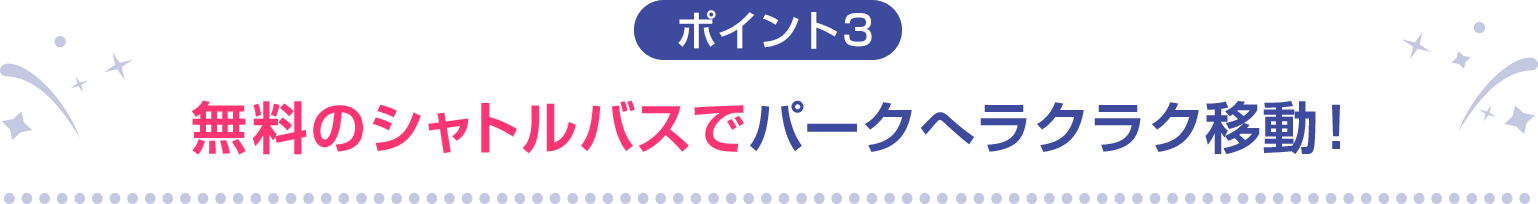 ポイント3 無料のシャトルバスでパークへラクラク移動！