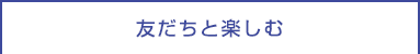 友だちと楽しむ