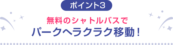 ポイント3 無料のシャトルバスでパークへラクラク移動！