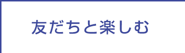 友だちと楽しむ