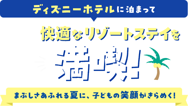 ディズニーホテルに泊まって思いのままに快適なリゾートステイを満喫！まぶしさあふれる夏に、子どもの笑顔がきらめく！