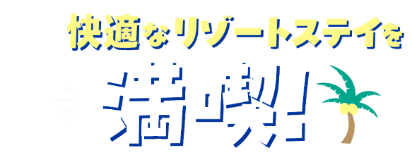 思いのままに快適なリゾートステイを満喫！