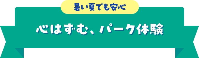 暑い夏でも安心 心はずむ、パーク体験