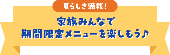 夏らしさ満載！家族みんなで期間限定メニューを楽しもう♪