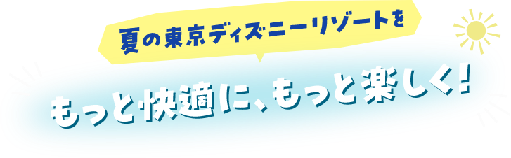 夏の東京ディズニーリゾートをもっと快適に、もっと楽しく！