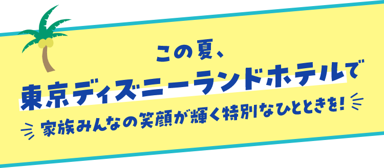 この夏、東京ディズニーランドホテルで家族みんなの笑顔が輝く特別なひとときを！