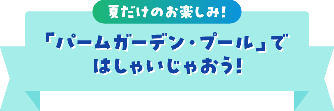 夏だけのお楽しみ！「パームガーデン・プール」ではしゃいじゃおう！