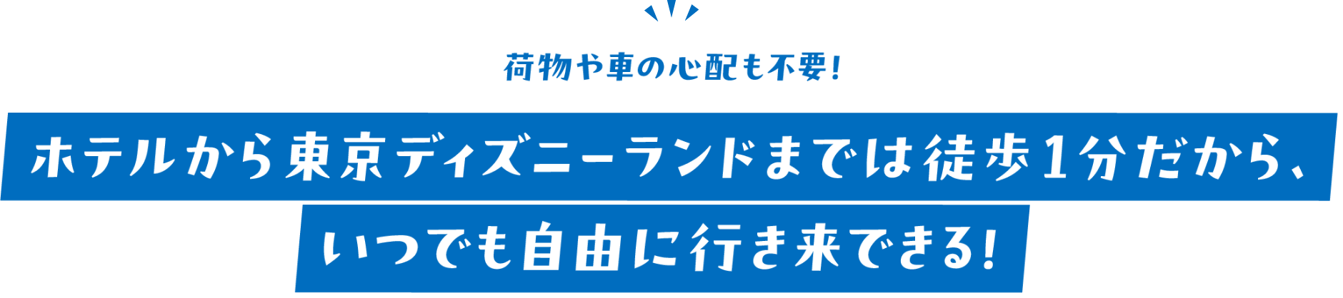 荷物や車の心配も不要！ホテルから東京ディズニーランドまでは徒歩1分だから、いつでも自由に行き来できる！