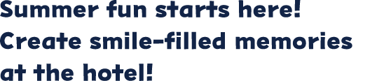 Summer fun starts here! Create smile-filled memories at the hotel!