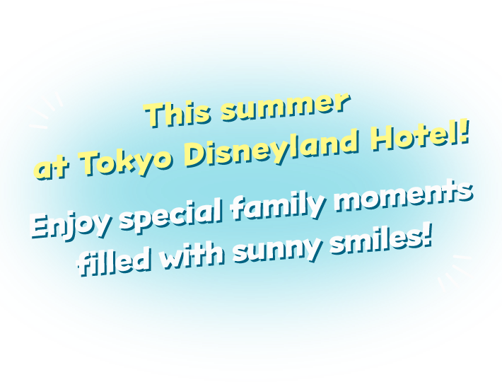 This summer at Tokyo Disneyland Hotel! Enjoy special family moments filled with sunny smiles!