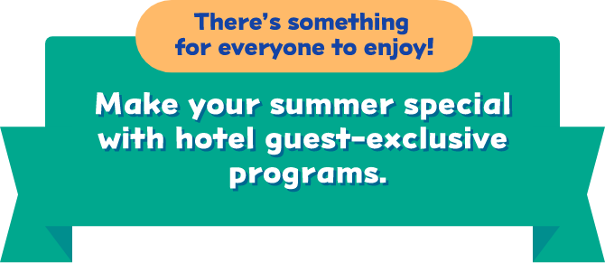 There’s something for everyone to enjoy! Make your summer special with hotel guest-exclusive programs.