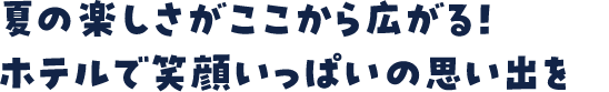 夏の楽しさがここから広がる！ホテルで笑顔いっぱいの思い出を