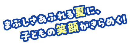 まぶしさあふれる夏に、子どもの笑顔がきらめく！