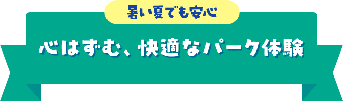 暑い夏でも安心 心はずむ、快適なパーク体験