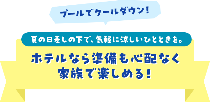プールでクールダウン！夏の日差しの下で、気軽に涼しいひとときを。ホテルなら準備も心配なく家族で楽しめる！