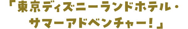 「東京ディズニーランドホテル・サマーアドベンチャー！」