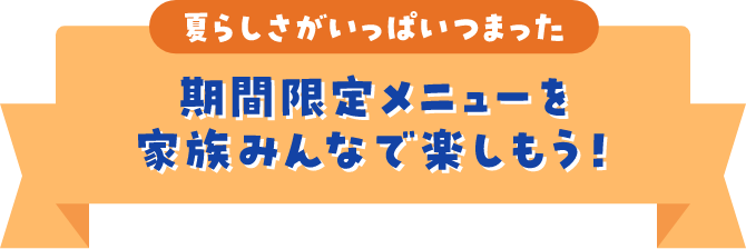 夏らしさがいっぱいつまった期間限定メニューを家族みんなで楽しもう！