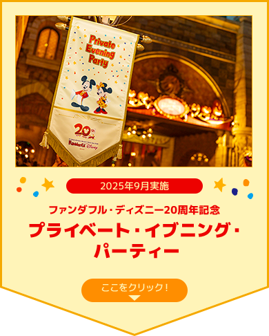 2025年9月実施
  ファンダフル・ディズニー20周年記念
  プライベート・イブニング・パーティー