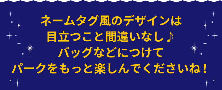 ネームタグ風のデザインは目立つこと間違いなし♪バッグなどにつけてパークをもっと楽しんでくださいね！