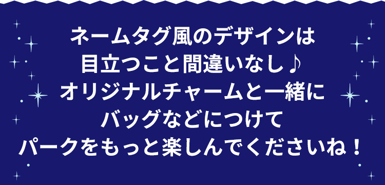 ネームタグ風のデザインは目立つこと間違いなし♪バッグなどにつけてパークをもっと楽しんでくださいね!