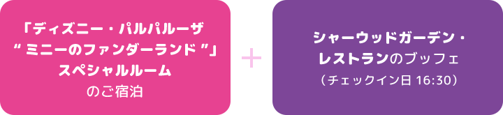 「ディズニー・パルパルーザ “ミニーのファンダーランド”」スペシャルルームのご宿泊 ＋ シャーウッドガーデン・レストランのブッフェ（チェックイン日16:30）