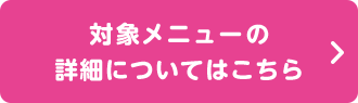 対象メニューの詳細についてはこちら