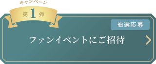 キャンペーン　第1弾 [抽選応募]
		ファンイベントにご招待