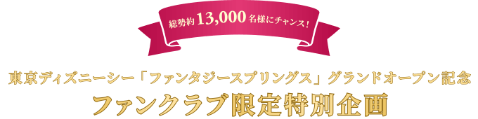 総勢約13,000名様にチャンス!東京ディズニーシー「ファンタジースプリングス」グランドオープン記念 ファンクラブ限定特別企画