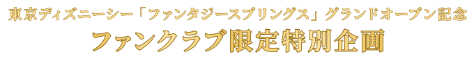 東京ディズニーシー「ファンタジースプリングス」グランドオープン記念 ファンクラブ限定特別企画