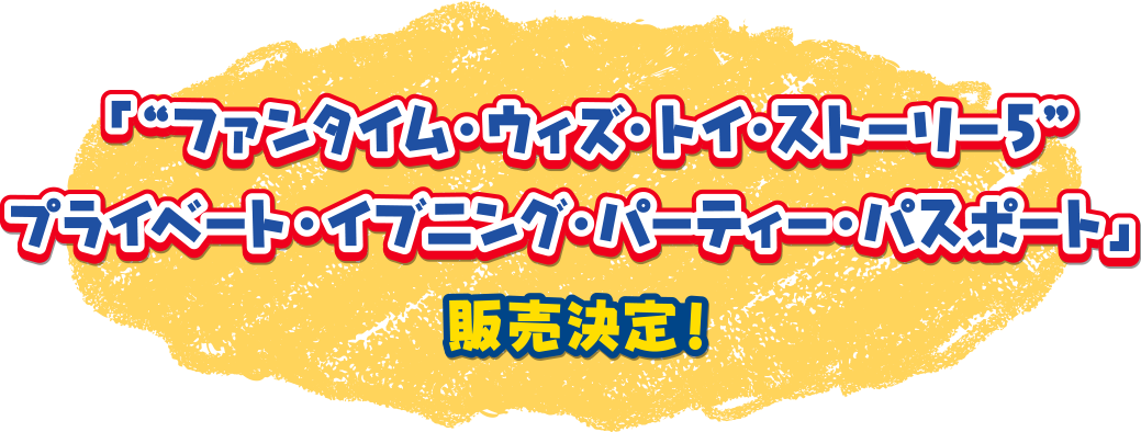 「“ファンタイム・ウィズ・トイ・ストーリー５”
プライベート・イブニング・パーティー・パスポート」
販売決定！