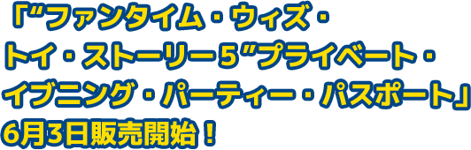 「“ファンタイム・ウィズ・トイ・ストーリー５”プライベート・イブニング・パーティー・パスポート」6月3日販売開始！