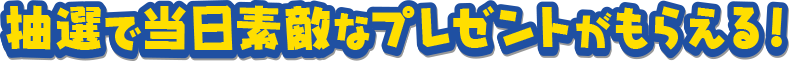 抽選で当日素敵なプレゼントがもらえる！