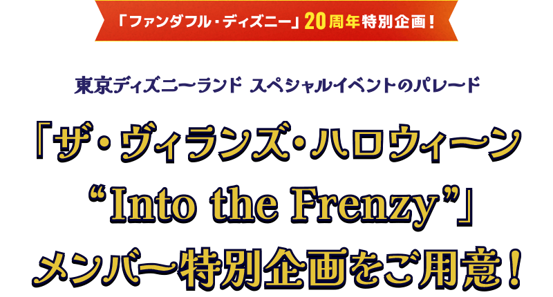 ファンダフル・ディズニー20周年特別企画 東京ディズニーランド スペシャルイベントのパレード 「ザ・ヴィランズ・ハロウィーン“Into the Frenzy”」メンバー特別企画をご用意!