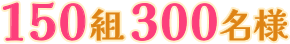 150組300名様
