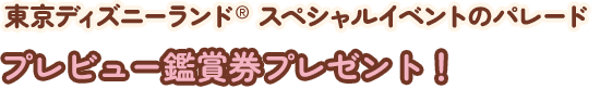 東京ディズニーランド® スペシャルイベントのパレードプレビュー鑑賞券プレゼント！