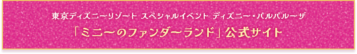 東京ディズニーリゾート スペシャルイベント ディズニー・パルパルーザ「ミニーのファンダーランド」公式サイト