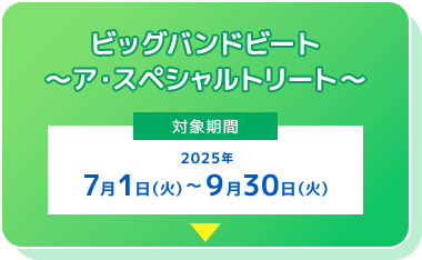 東京ディズニーシー ビッグバンドビート～ア・スペシャルトリート～
[対象期間] 2025年7月1日（火）～9月30日（火）