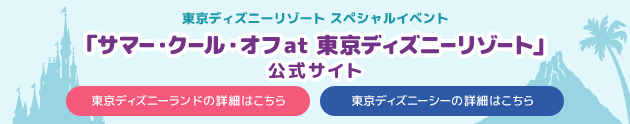 東京ディズニーリゾート スペシャルイベント「サマー・クール・オフat 東京ディズニーリゾート」 公式サイト